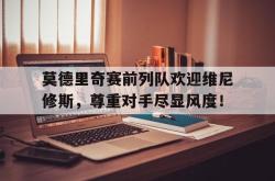 莫德里奇赛前列队欢迎维尼修斯，尊重对手尽显风度！