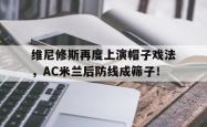 关于维尼修斯再度上演帽子戏法，AC米兰后防线成筛子！的信息
