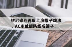 关于维尼修斯再度上演帽子戏法，AC米兰后防线成筛子！的信息